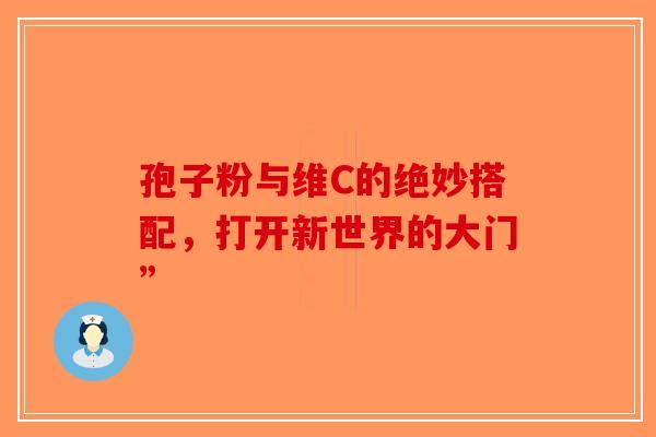 孢子粉与维C的绝妙搭配，打开新世界的大门”-第1张图片-破壁灵芝孢子粉研究指南
