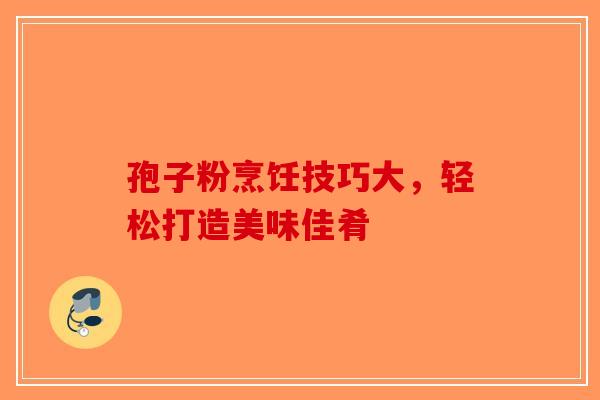 孢子粉烹饪技巧大，轻松打造美味佳肴-第1张图片-破壁灵芝孢子粉研究指南