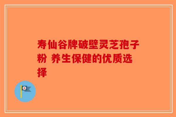 寿仙谷牌破壁灵芝孢子粉 养生保健的优质选择-第1张图片-破壁灵芝孢子粉研究指南