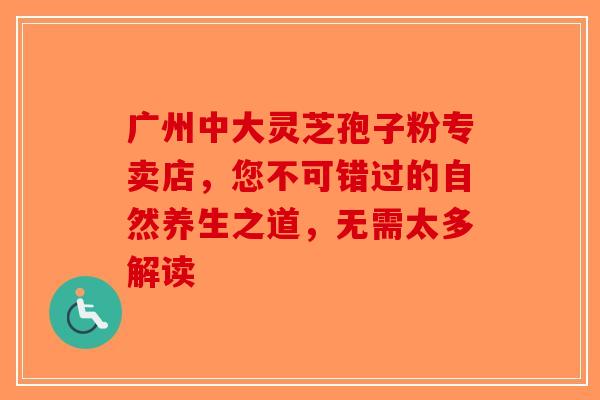 广州中大灵芝孢子粉专卖店，您不可错过的自然养生之道，无需太多解读-第1张图片-破壁灵芝孢子粉研究指南