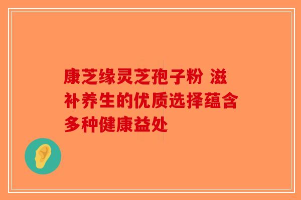康芝缘灵芝孢子粉 滋补养生的优质选择蕴含多种健康益处-第1张图片-破壁灵芝孢子粉研究指南