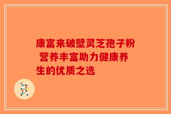 康富来破壁灵芝孢子粉 营养丰富助力健康养生的优质之选-第1张图片-破壁灵芝孢子粉研究指南