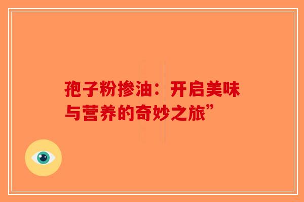 孢子粉掺油：开启美味与营养的奇妙之旅”-第1张图片-破壁灵芝孢子粉研究指南