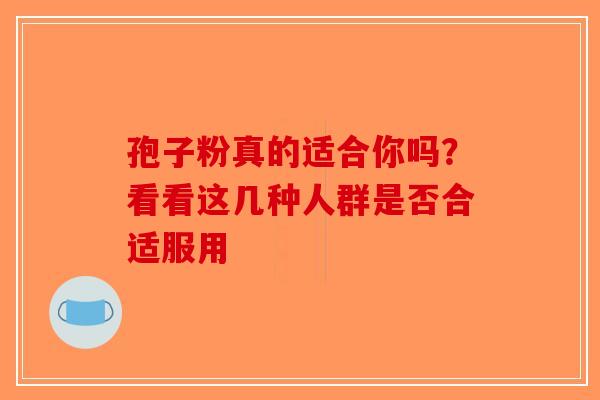 孢子粉真的适合你吗?看看这几种人群是否合适服用-第1张图片-破壁灵芝孢子粉研究指南 孢子粉真的适合你吗?看看这几种人群是否合适服用-第1张图片-破壁灵芝孢子粉研究指南