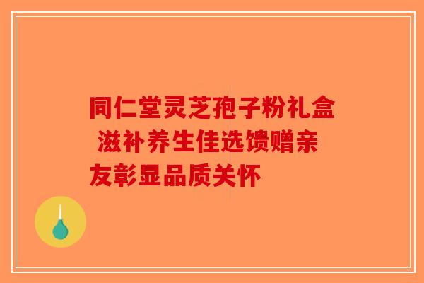 同仁堂灵芝孢子粉礼盒 滋补养生佳选馈赠亲友彰显品质关怀-第1张图片-破壁灵芝孢子粉研究指南