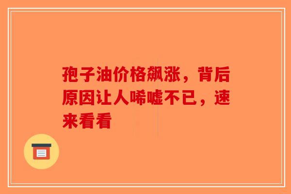 孢子油价格飙涨，背后原因让人唏嘘不已，速来看看-第1张图片-破壁灵芝孢子粉研究指南