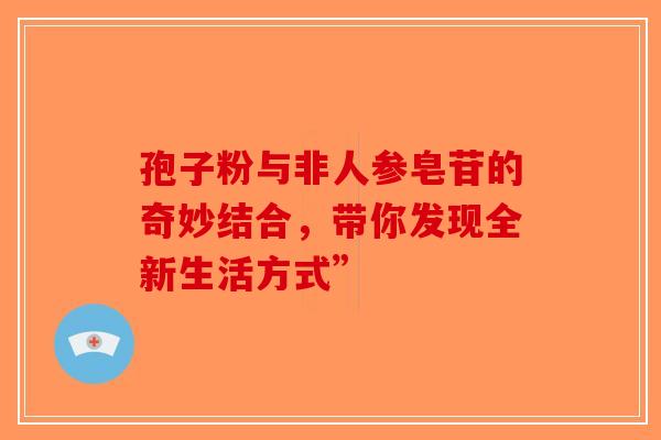 孢子粉与非人参皂苷的奇妙结合，带你发现全新生活方式”-第1张图片-破壁灵芝孢子粉研究指南