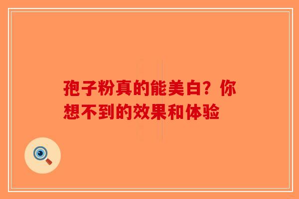 孢子粉真的能美白？你想不到的效果和体验-第1张图片-破壁灵芝孢子粉研究指南