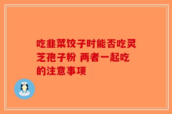 吃韭菜饺子时能否吃灵芝孢子粉 两者一起吃的注意事项-第1张图片-破壁灵芝孢子粉研究指南