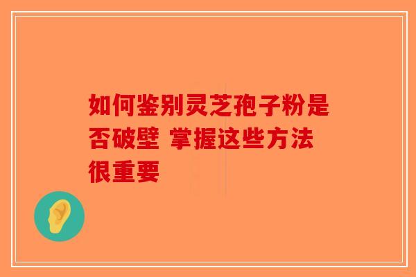 如何鉴别灵芝孢子粉是否破壁 掌握这些方法很重要-第1张图片-破壁灵芝孢子粉研究指南