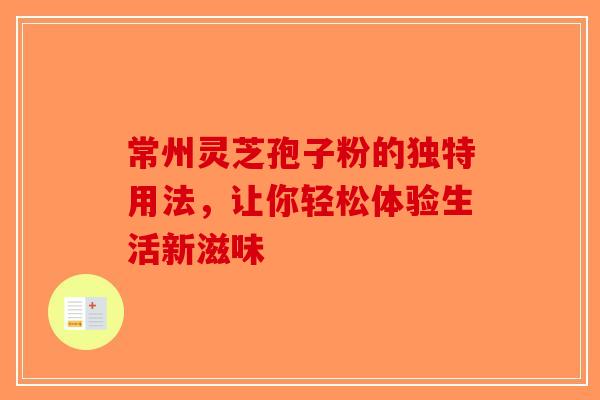 常州灵芝孢子粉的独特用法，让你轻松体验生活新滋味-第1张图片-破壁灵芝孢子粉研究指南