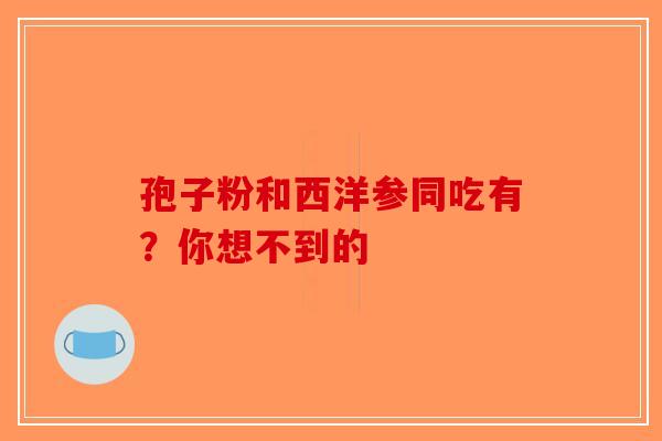 孢子粉和西洋参同吃有？你想不到的-第1张图片-破壁灵芝孢子粉研究指南