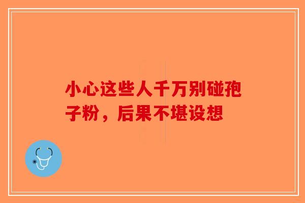小心这些人千万别碰孢子粉，后果不堪设想-第1张图片-破壁灵芝孢子粉研究指南