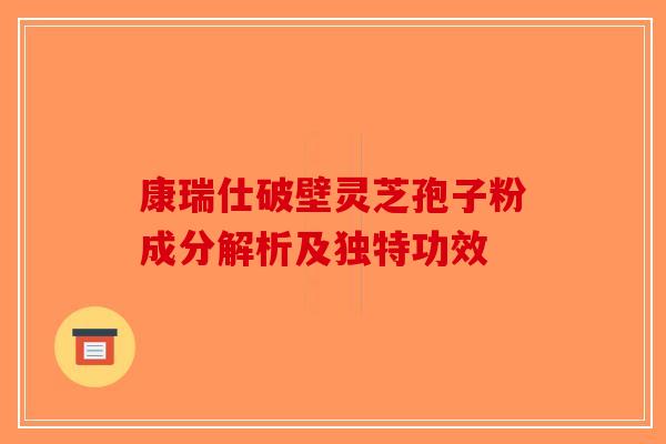 康瑞仕破壁灵芝孢子粉成分解析及独特功效-第1张图片-破壁灵芝孢子粉研究指南