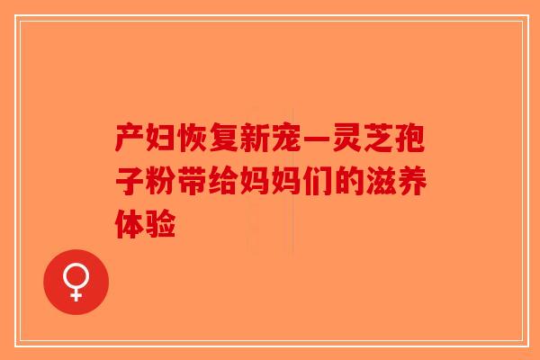 产妇恢复新宠—灵芝孢子粉带给妈妈们的滋养体验-第1张图片-破壁灵芝孢子粉研究指南