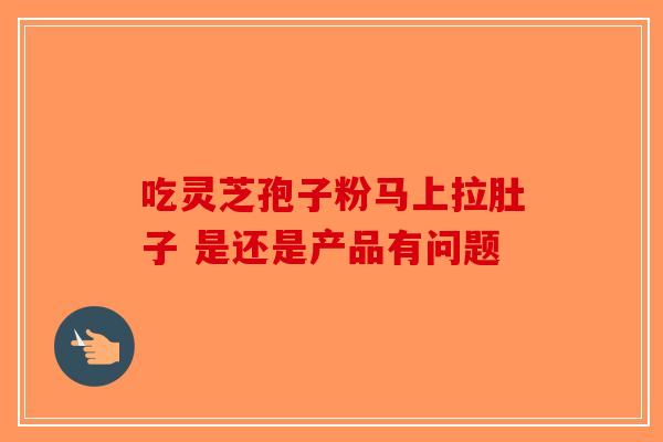 吃灵芝孢子粉马上拉肚子 是还是产品有问题-第1张图片-破壁灵芝孢子粉研究指南