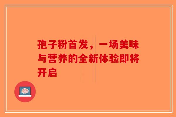 孢子粉首发，一场美味与营养的全新体验即将开启-第1张图片-破壁灵芝孢子粉研究指南