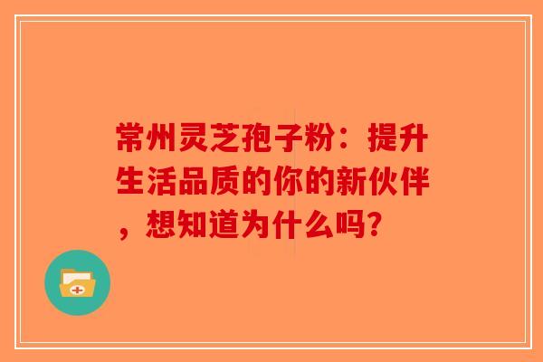 常州灵芝孢子粉：提升生活品质的你的新伙伴，想知道为什么吗？-第1张图片-破壁灵芝孢子粉研究指南