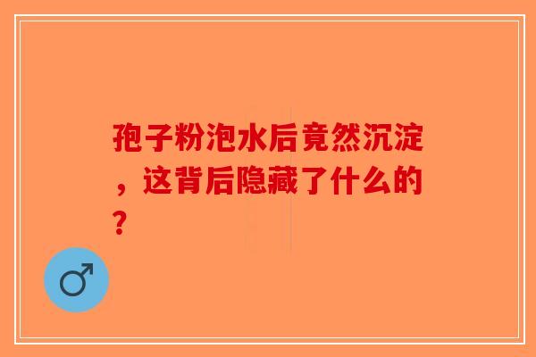 孢子粉泡水后竟然沉淀，这背后隐藏了什么的？-第1张图片-破壁灵芝孢子粉研究指南