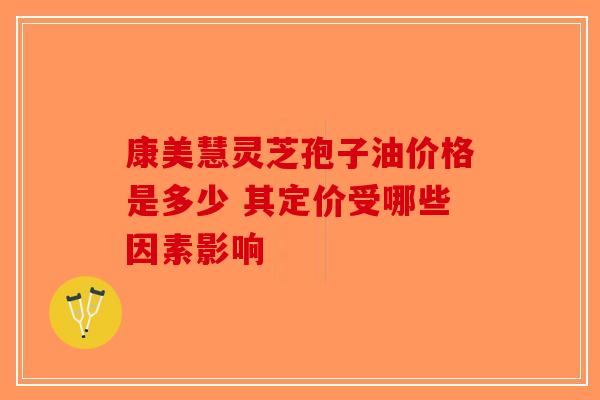 康美慧灵芝孢子油价格是多少 其定价受哪些因素影响-第1张图片-破壁灵芝孢子粉研究指南