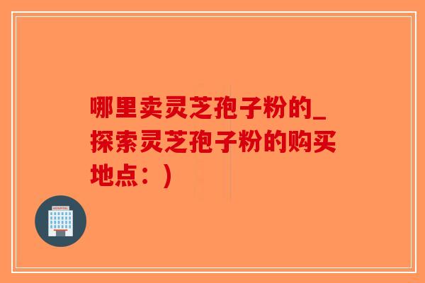 哪里卖灵芝孢子粉的_探索灵芝孢子粉的购买地点:)-第1张图片-破壁灵芝孢子粉研究指南 哪里卖灵芝孢子粉的_探索灵芝孢子粉的购买地点:)-第1张图片-破壁灵芝孢子粉研究指南