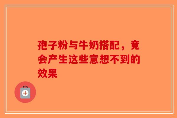 孢子粉与牛奶搭配，竟会产生这些意想不到的效果-第1张图片-破壁灵芝孢子粉研究指南
