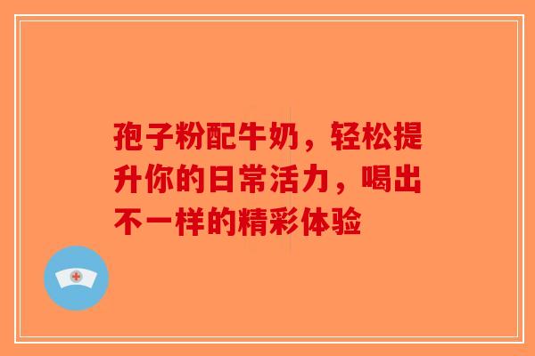 孢子粉配牛奶，轻松提升你的日常活力，喝出不一样的精彩体验-第1张图片-破壁灵芝孢子粉研究指南
