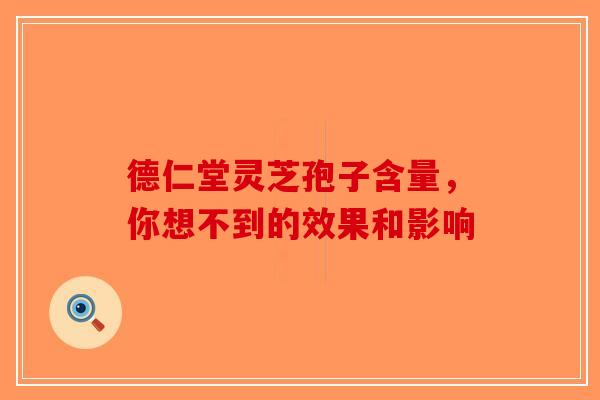 德仁堂灵芝孢子含量,你想不到的效果和影响-第1张图片-破壁灵芝孢子粉研究指南 德仁堂灵芝孢子含量,你想不到的效果和影响-第1张图片-破壁灵芝孢子粉研究指南
