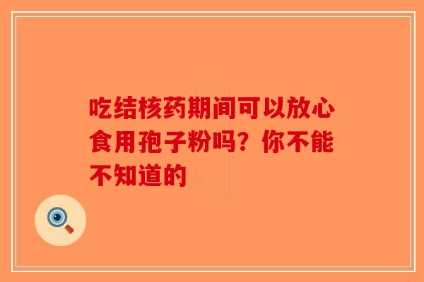吃结核药期间可以放心食用孢子粉吗？你不能不知道的-第1张图片-破壁灵芝孢子粉研究指南