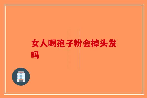 女人喝孢子粉会掉头发吗-第1张图片-破壁灵芝孢子粉研究指南