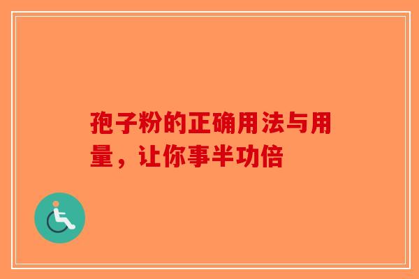 孢子粉的正确用法与用量，让你事半功倍-第1张图片-破壁灵芝孢子粉研究指南