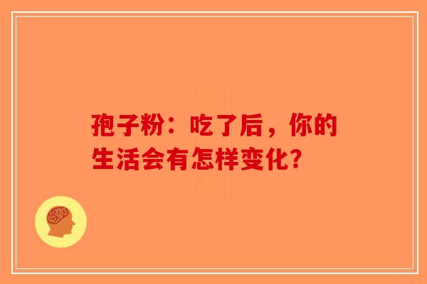 孢子粉：吃了后，你的生活会有怎样变化？-第1张图片-破壁灵芝孢子粉研究指南