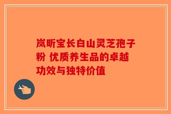 岚昕宝长白山灵芝孢子粉 优质养生品的卓越功效与独特价值-第1张图片-破壁灵芝孢子粉研究指南
