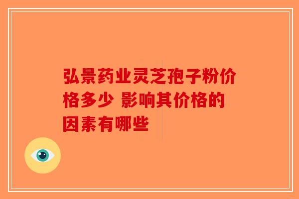 弘景药业灵芝孢子粉价格多少 影响其价格的因素有哪些-第1张图片-破壁灵芝孢子粉研究指南