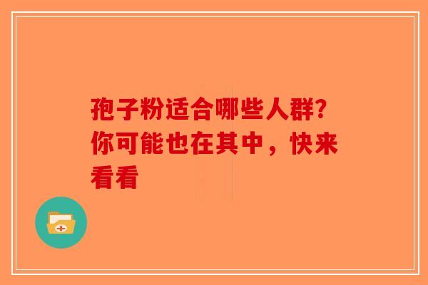 孢子粉适合哪些人群？你可能也在其中，快来看看-第1张图片-破壁灵芝孢子粉研究指南