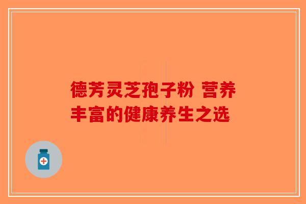 德芳灵芝孢子粉 营养丰富的健康养生之选-第1张图片-破壁灵芝孢子粉研究指南