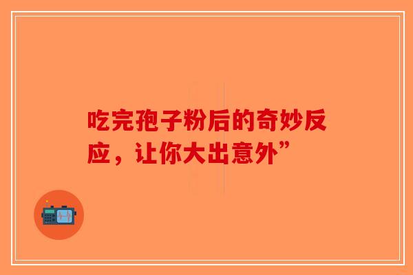 吃完孢子粉后的奇妙反应，让你大出意外”-第1张图片-破壁灵芝孢子粉研究指南