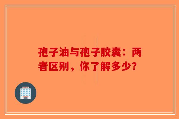 孢子油与孢子胶囊：两者区别，你了解多少？-第1张图片-破壁灵芝孢子粉研究指南