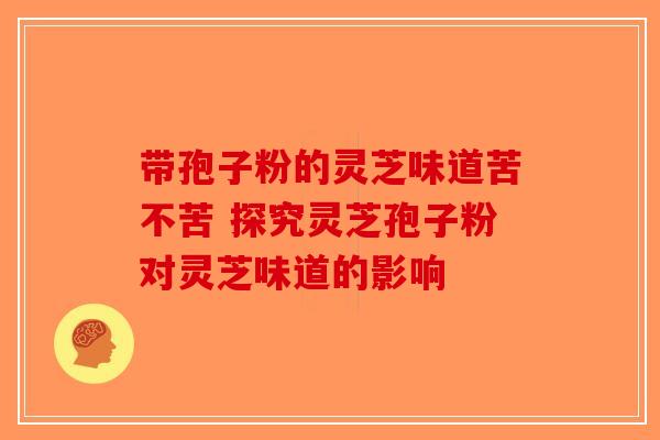 带孢子粉的灵芝味道苦不苦 探究灵芝孢子粉对灵芝味道的影响-第1张图片-破壁灵芝孢子粉研究指南