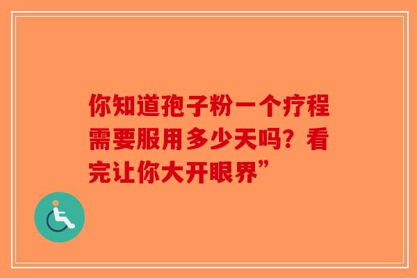 你知道孢子粉一个疗程需要服用多少天吗？看完让你大开眼界”-第1张图片-破壁灵芝孢子粉研究指南