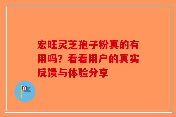 宏旺灵芝孢子粉真的有用吗？看看用户的真实反馈与体验分享-第1张图片-破壁灵芝孢子粉研究指南