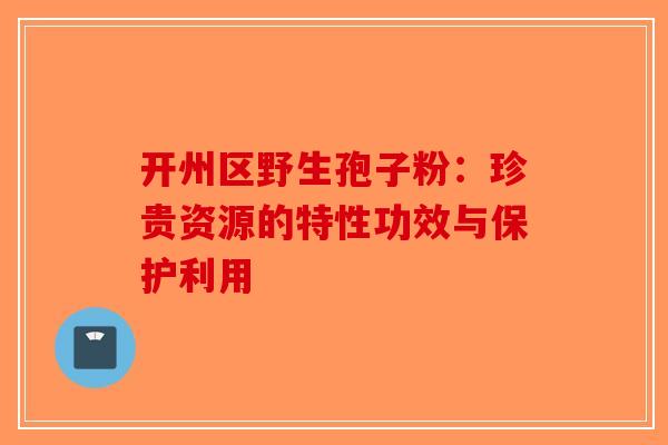 开州区野生孢子粉：珍贵资源的特性功效与保护利用-第1张图片-破壁灵芝孢子粉研究指南