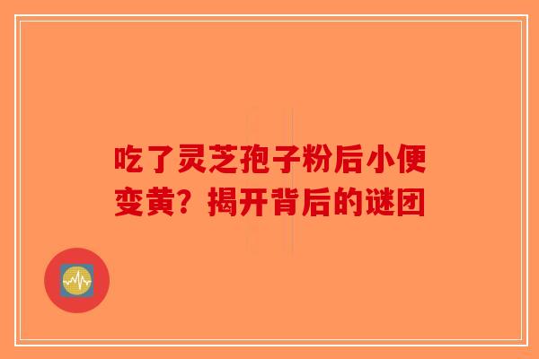 吃了灵芝孢子粉后小便变黄？揭开背后的谜团-第1张图片-破壁灵芝孢子粉研究指南