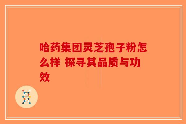 哈药集团灵芝孢子粉怎么样 探寻其品质与功效-第1张图片-破壁灵芝孢子粉研究指南
