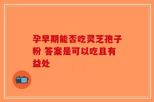 孕早期能否吃灵芝孢子粉 答案是可以吃且有益处-第1张图片-破壁灵芝孢子粉研究指南
