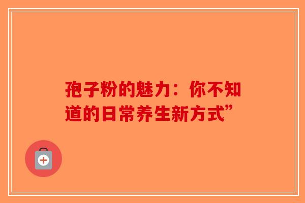 孢子粉的魅力：你不知道的日常养生新方式”-第1张图片-破壁灵芝孢子粉研究指南