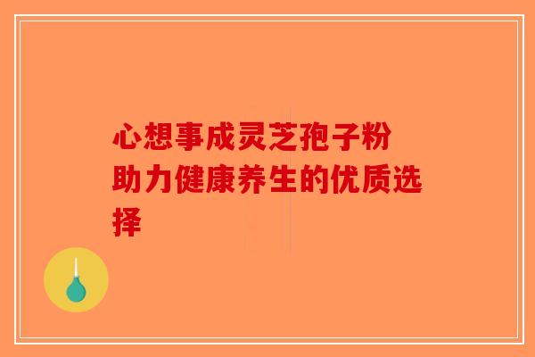 心想事成灵芝孢子粉 助力健康养生的优质选择-第1张图片-破壁灵芝孢子粉研究指南