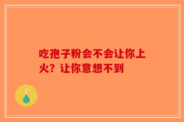 吃孢子粉会不会让你上火？让你意想不到-第1张图片-破壁灵芝孢子粉研究指南