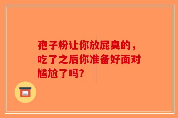 孢子粉让你放屁臭的，吃了之后你准备好面对尴尬了吗？-第1张图片-破壁灵芝孢子粉研究指南