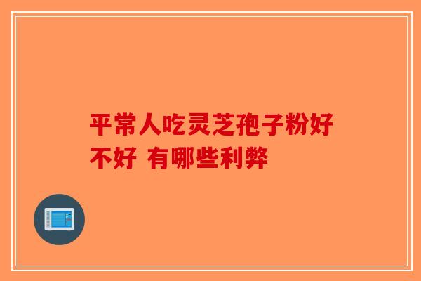 平常人吃灵芝孢子粉好不好 有哪些利弊-第1张图片-破壁灵芝孢子粉研究指南